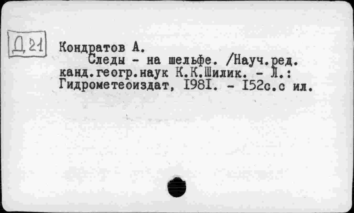 ﻿їж
Кондратов А.
Следы - на шельфе. /Науч.ред. канд.геогр.наук К.К.Шилик. - Л.: Гидрометеоиздат, 1981. - І52с.с ил.